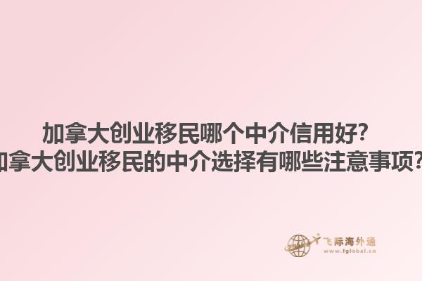 加拿大创业移民哪个中介信用好？加拿大创业移民的中介选择有哪些注意事项？1.jpg