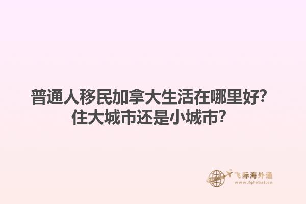 普通人移民加拿大生活在哪里好？住大城市还是小城市？1.jpg
