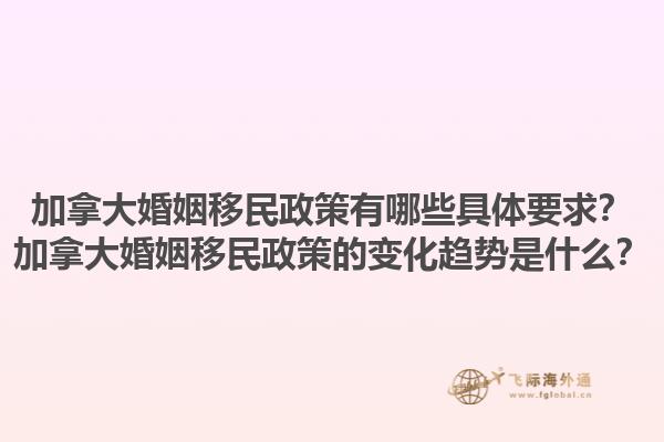 加拿大婚姻移民政策有哪些具体要求？加拿大婚姻移民政策的变化趋势是什么？1.jpg
