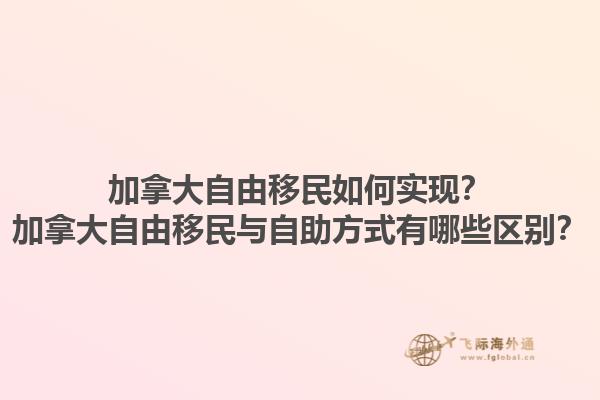 加拿大自由移民如何实现？加拿大自由移民与自助方式有哪些区别？1.jpg
