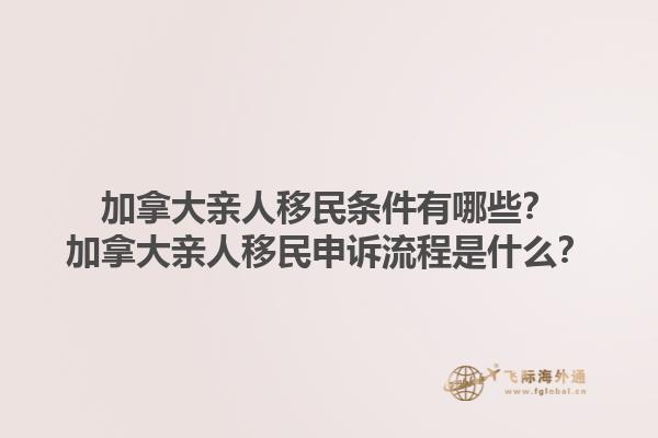 加拿大亲人移民条件有哪些？加拿大亲人移民申诉流程是什么？1.jpg