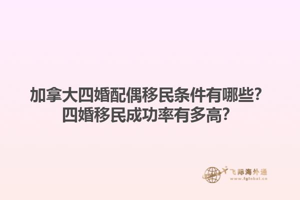 加拿大四婚配偶移民条件有哪些？四婚移民成功率有多高？1.jpg