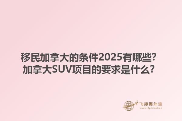 移民加拿大的条件2025有哪些？加拿大SUV项目的要求是什么？1.jpg