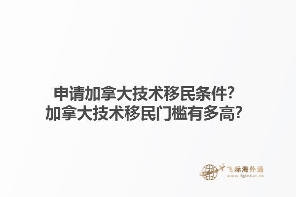 申请加拿大技术移民条件？加拿大技术移民门槛有多高？1.jpg