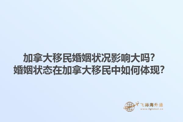 加拿大移民婚姻状况影响大吗？婚姻状态在加拿大移民中如何体现？1.jpg