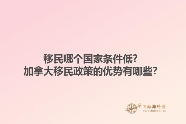 移民哪个国家条件低？加拿大移民政策的优势有哪些？1.jpg