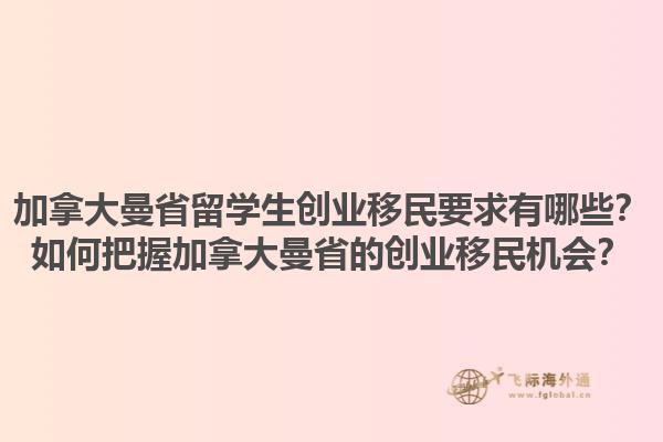 加拿大曼省留学生创业移民要求有哪些？如何把握加拿大曼省的创业移民机会？1.jpg