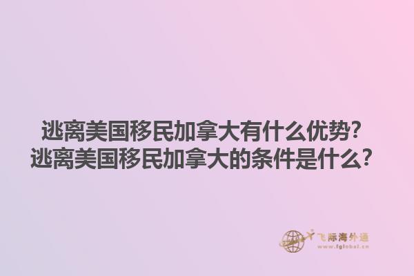 逃离美国移民加拿大有什么优势？逃离美国移民加拿大的条件是什么？1.jpg