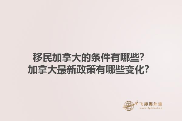 移民加拿大的条件有哪些？加拿大最新政策有哪些变化？1.jpg
