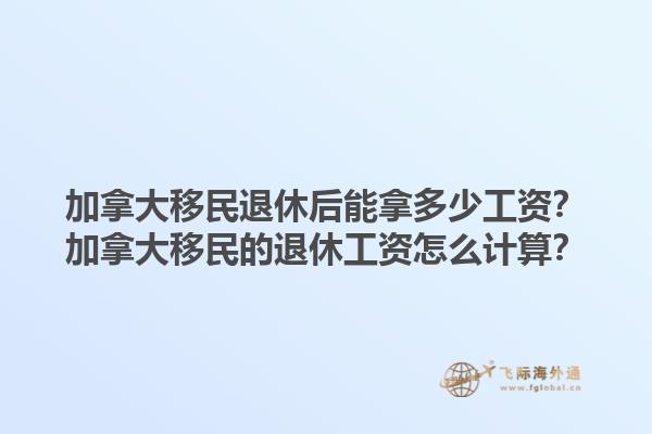 加拿大移民退休后能拿多少工资？加拿大移民的退休工资怎么计算？1.jpg