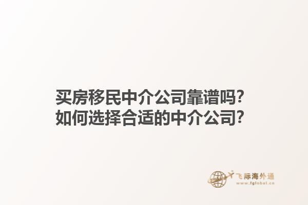 买房移民中介公司靠谱吗？如何选择合适的中介公司？1.jpg