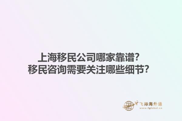 上海移民公司哪家靠谱？移民咨询需要关注哪些细节？1.jpg