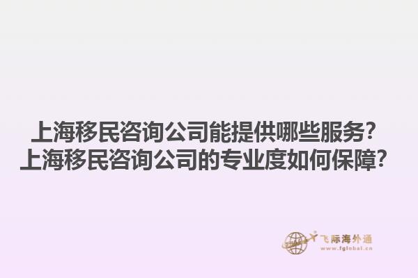 上海移民咨询公司能提供哪些服务？上海移民咨询公司的专业度如何保障？1.jpg