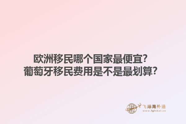 欧洲移民哪个国家最便宜？葡萄牙移民费用是不是最划算？1.jpg