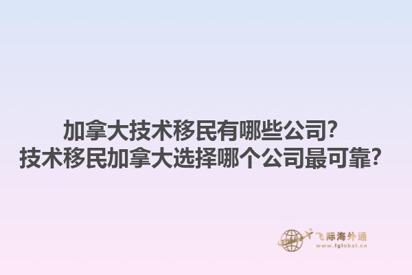 加拿大技术移民有哪些公司？技术移民加拿大选择哪个公司最可靠？1.jpg