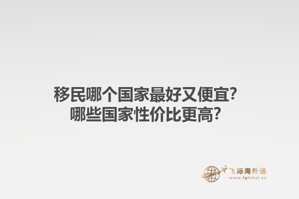 移民哪个国家最好又便宜？哪些国家性价比更高？1.jpg