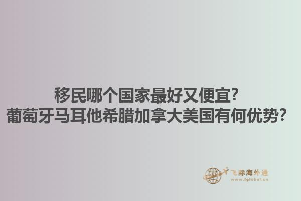 移民哪个国家最好又便宜？葡萄牙马耳他希腊加拿大美国有何优势？1.jpg