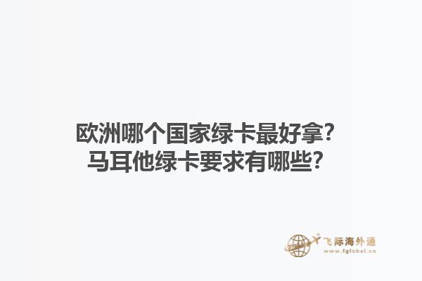 欧洲哪个国家绿卡最好拿？马耳他绿卡要求有哪些？1.jpg