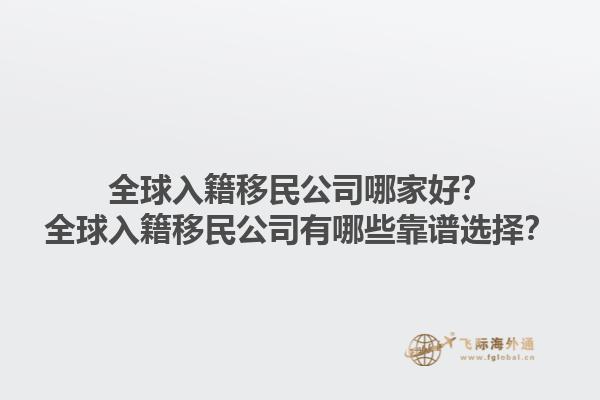 全球入籍移民公司哪家好？全球入籍移民公司有哪些靠谱选择？1.jpg