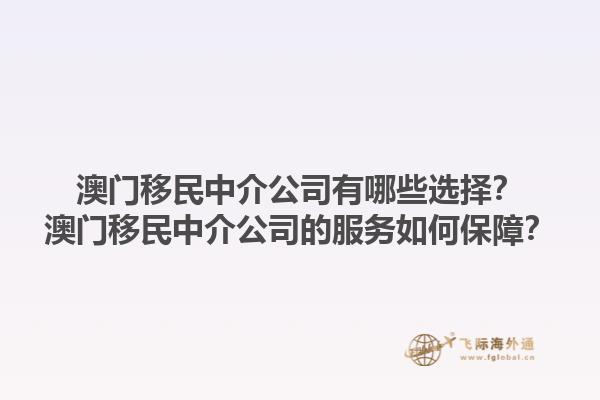 澳门移民中介公司有哪些选择？澳门移民中介公司的服务如何保障？1.jpg