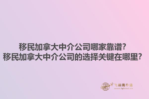 移民加拿大中介公司哪家靠谱？移民加拿大中介公司的选择关键在哪里？1.jpg