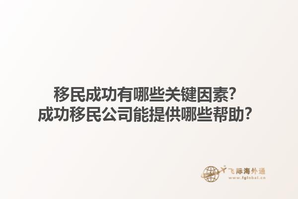 移民成功有哪些关键因素？成功移民公司能提供哪些帮助？1.jpg
