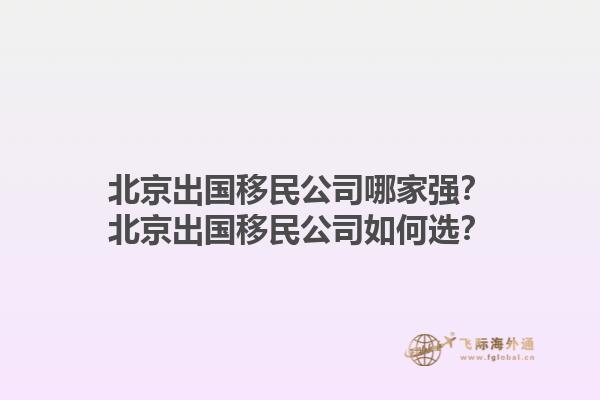 北京出国移民公司哪家强？北京出国移民公司如何选？1.jpg