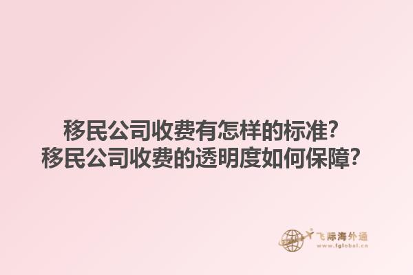 移民公司收费有怎样的标准？移民公司收费的透明度如何保障？1.jpg