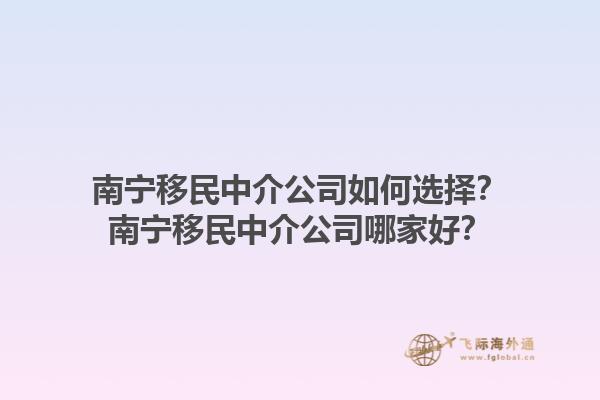 南宁移民中介公司如何选择？南宁移民中介公司哪家好？1.jpg