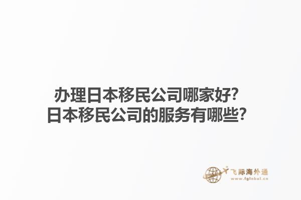 办理日本移民公司哪家好？日本移民公司的服务有哪些？1.jpg