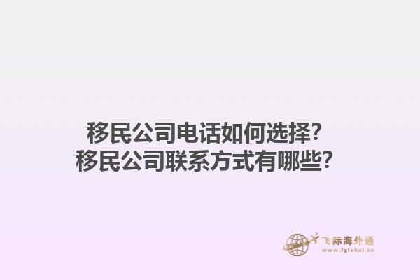 移民公司电话如何选择？移民公司联系方式有哪些？1.jpg