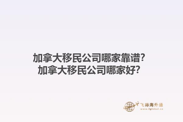 加拿大移民公司哪家靠谱？加拿大移民公司哪家好？1.jpg