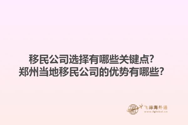 移民公司选择有哪些关键点？郑州当地移民公司的优势有哪些？1.jpg