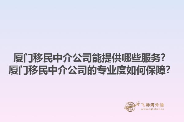 厦门移民中介公司能提供哪些服务？厦门移民中介公司的专业度如何保障？1.jpg