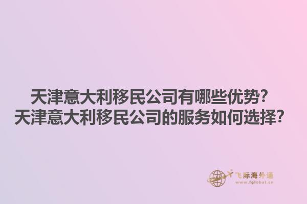 天津意大利移民公司有哪些优势？天津意大利移民公司的服务如何选择？1.jpg