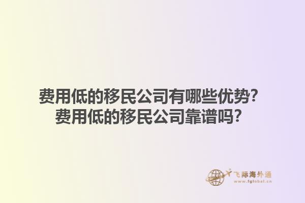 费用低的移民公司有哪些优势？费用低的移民公司靠谱吗？1.jpg