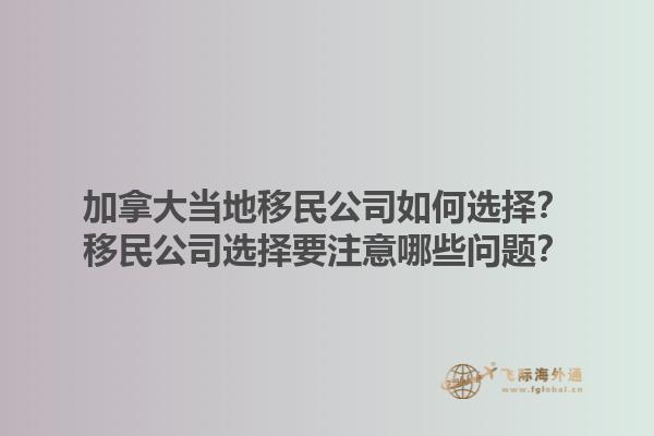 加拿大当地移民公司如何选择？移民公司选择要注意哪些问题？1.jpg