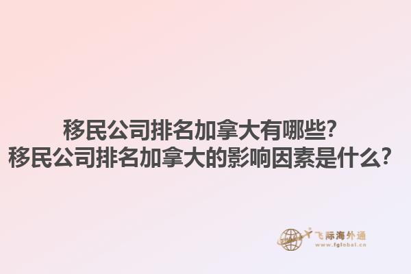 移民公司排名加拿大有哪些？移民公司排名加拿大的影响因素是什么？1.jpg