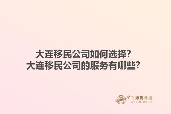大连移民公司如何选择？大连移民公司的服务有哪些？1.jpg