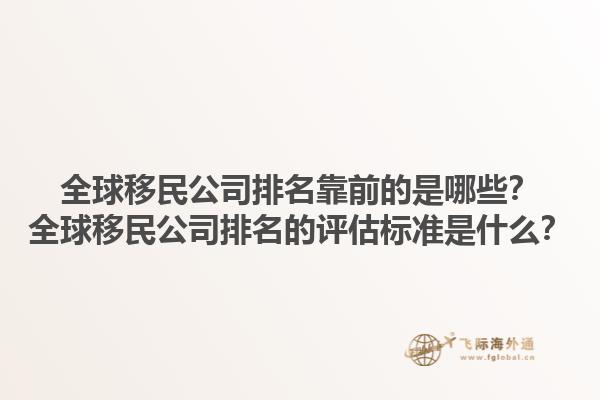全球移民公司排名靠前的是哪些？全球移民公司排名的评估标准是什么？1.jpg