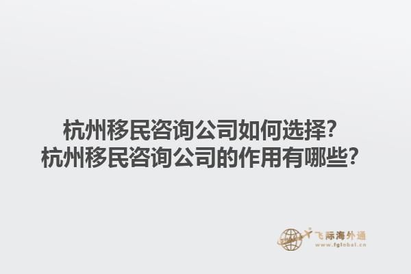 杭州移民咨询公司如何选择？杭州移民咨询公司的作用有哪些？1.jpg
