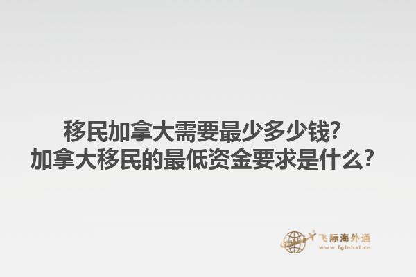移民加拿大需要最少多少钱？加拿大移民的最低资金要求是什么？1.jpg