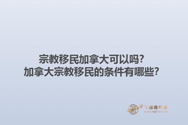 宗教移民加拿大可以吗？加拿大宗教移民的条件有哪些？1.jpg