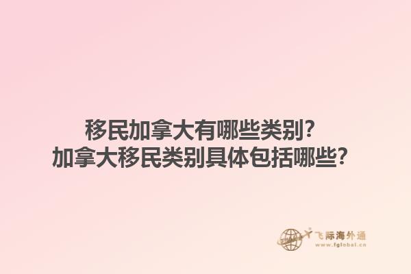 移民加拿大有哪些类别？加拿大移民类别具体包括哪些？1.jpg