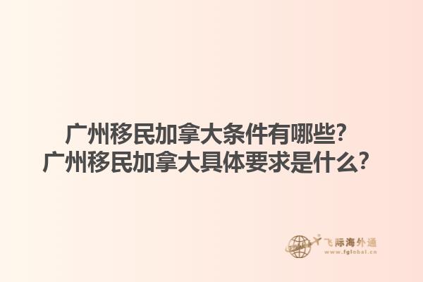 广州移民加拿大条件有哪些？广州移民加拿大具体要求是什么？1.jpg