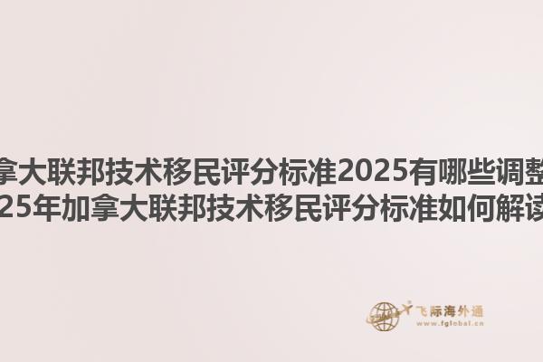 加拿大联邦技术移民评分标准2025有哪些调整？2025年加拿大联邦技术移民评分标准如何解读？1.jpg