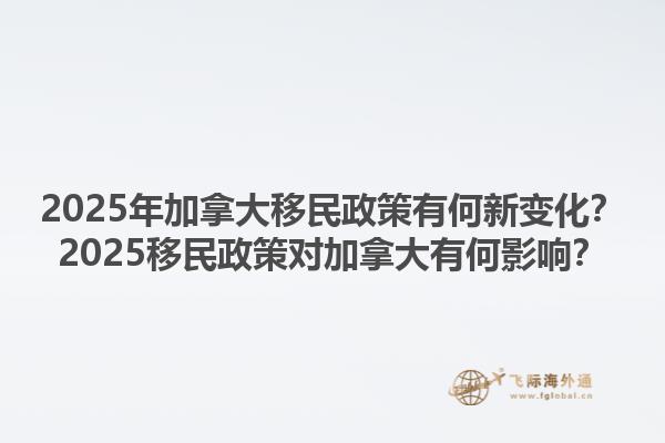 2025年加拿大移民政策有何新变化？2025移民政策对加拿大有何影响？1.jpg