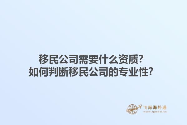 移民公司需要什么资质？如何判断移民公司的专业性？1.jpg