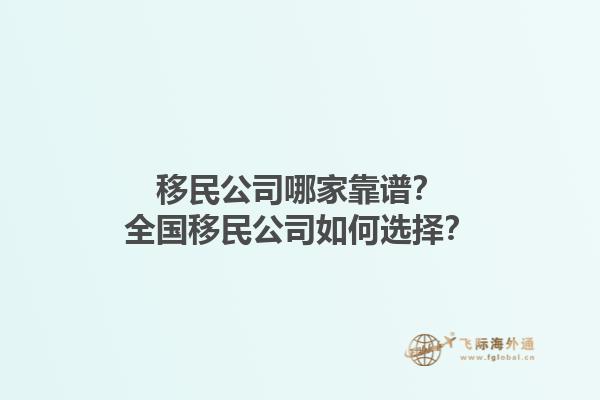 移民公司哪家靠谱？全国移民公司如何选择？1.jpg