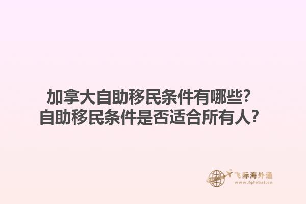加拿大自助移民条件有哪些？自助移民条件是否适合所有人？1.jpg